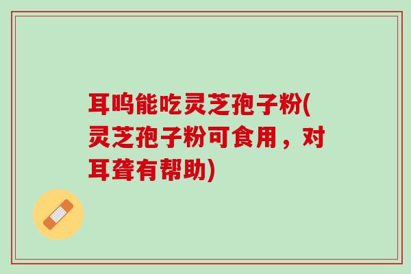 耳呜能吃灵芝孢子粉(灵芝孢子粉可食用，对耳聋有帮助)