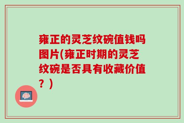雍正的灵芝纹碗值钱吗图片(雍正时期的灵芝纹碗是否具有收藏价值？)