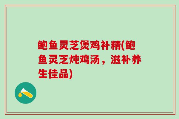 鲍鱼灵芝煲鸡补精(鲍鱼灵芝炖鸡汤，滋补养生佳品)