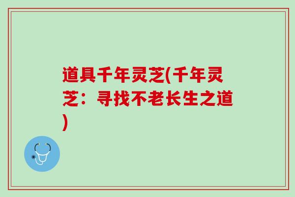 道具千年灵芝(千年灵芝:寻找不老长生之道) 道具千年灵芝(千年灵芝:寻找不老长生之道)