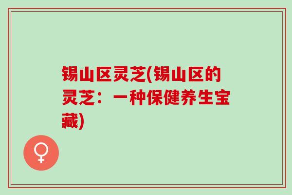 锡山区灵芝(锡山区的灵芝：一种保健养生宝藏)