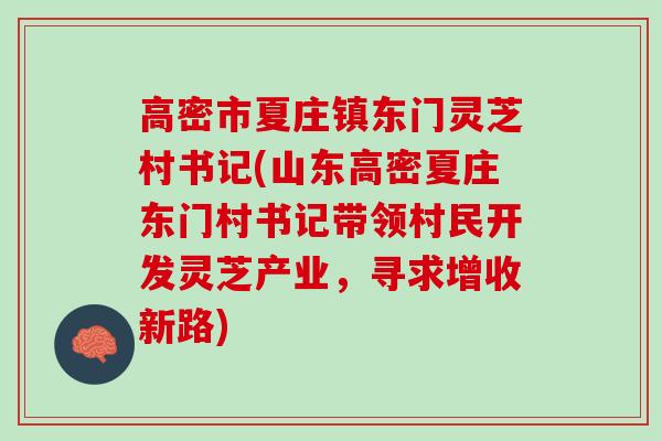 高密市夏庄镇东门灵芝村书记(山东高密夏庄东门村书记带领村民开发灵芝产业，寻求增收新路)