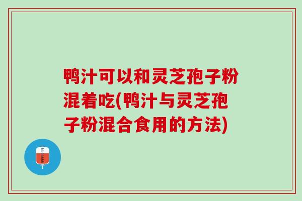 鸭汁可以和灵芝孢子粉混着吃(鸭汁与灵芝孢子粉混合食用的方法)