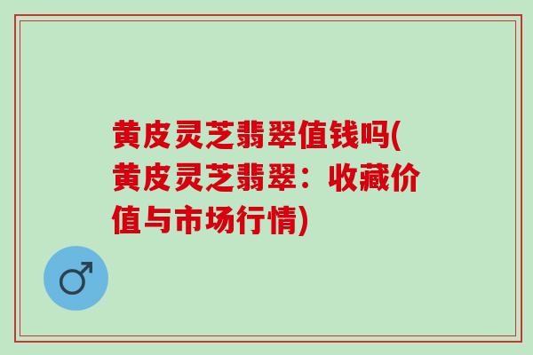 黄皮灵芝翡翠值钱吗(黄皮灵芝翡翠：收藏价值与市场行情)