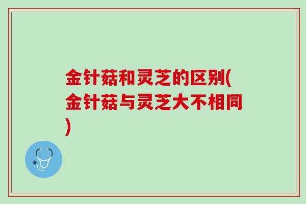 金针菇和灵芝的区别(金针菇与灵芝大不相同)