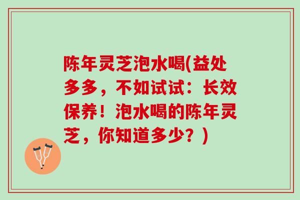 陈年灵芝泡水喝(益处多多，不如试试：长效保养！泡水喝的陈年灵芝，你知道多少？)