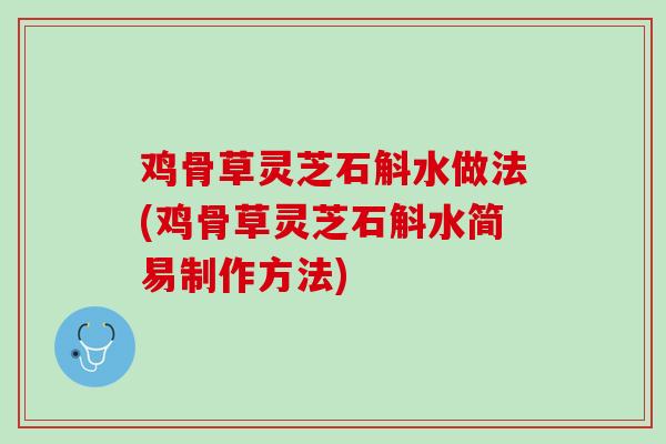 鸡骨草灵芝石斛水做法(鸡骨草灵芝石斛水简易制作方法)