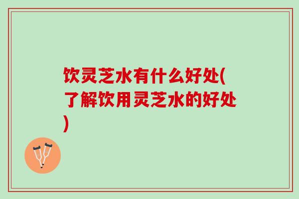 饮灵芝水有什么好处(了解饮用灵芝水的好处)