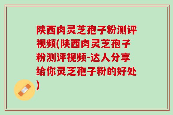 陕西肉灵芝孢子粉测评视频(陕西肉灵芝孢子粉测评视频-达人分享给你灵芝孢子粉的好处)