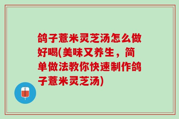 鸽子薏米灵芝汤怎么做好喝(美味又养生，简单做法教你快速制作鸽子薏米灵芝汤)