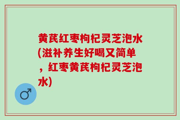 黄芪红枣枸杞灵芝泡水(滋补养生好喝又简单，红枣黄芪枸杞灵芝泡水)