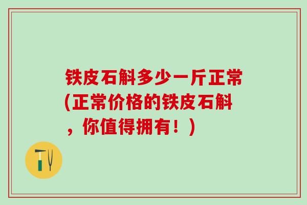 铁皮石斛多少一斤正常(正常价格的铁皮石斛，你值得拥有！)