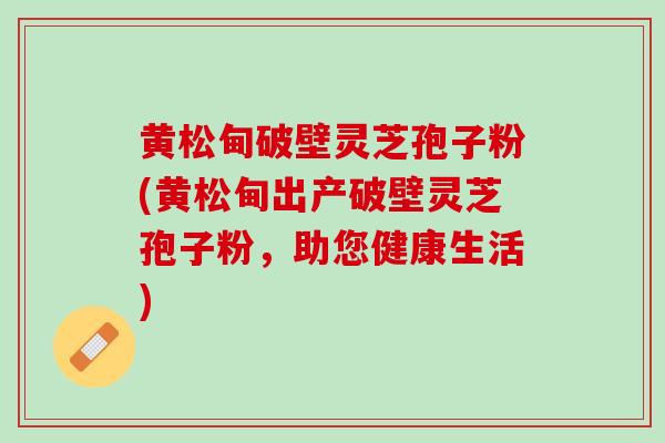 黄松甸破壁灵芝孢子粉(黄松甸出产破壁灵芝孢子粉，助您健康生活)