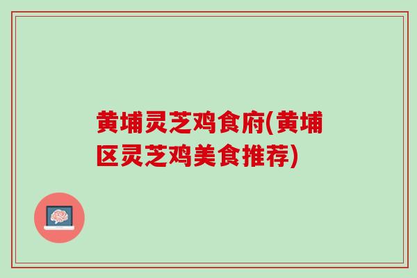 黄埔灵芝鸡食府(黄埔区灵芝鸡美食推荐)