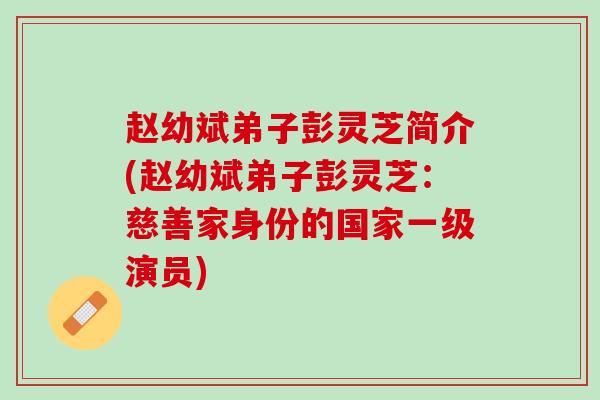 赵幼斌弟子彭灵芝简介(赵幼斌弟子彭灵芝：慈善家身份的国家一级演员)