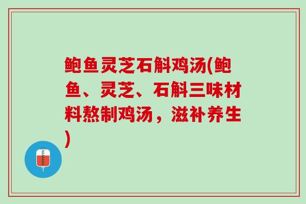 鲍鱼灵芝石斛鸡汤(鲍鱼、灵芝、石斛三味材料熬制鸡汤，滋补养生)