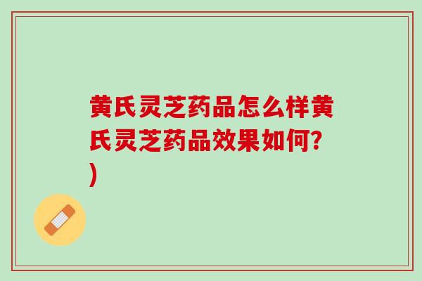 黄氏灵芝药品怎么样黄氏灵芝药品效果如何？)