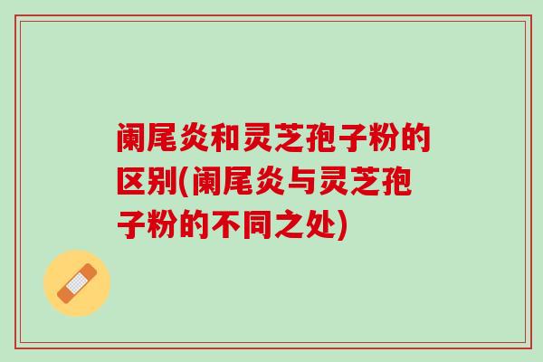 阑尾炎和灵芝孢子粉的区别(阑尾炎与灵芝孢子粉的不同之处)