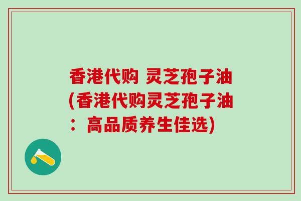 香港代购 灵芝孢子油(香港代购灵芝孢子油：高品质养生佳选)