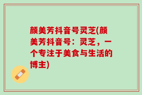 颜美芳抖音号灵芝(颜美芳抖音号：灵芝，一个专注于美食与生活的博主)