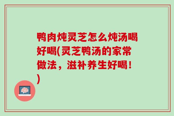 鸭肉炖灵芝怎么炖汤喝好喝(灵芝鸭汤的家常做法，滋补养生好喝！)