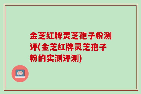 金芝红牌灵芝孢子粉测评(金芝红牌灵芝孢子粉的实测评测)