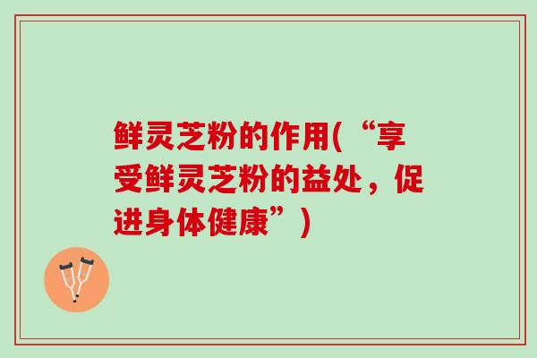鲜灵芝粉的作用(“享受鲜灵芝粉的益处，促进身体健康”)