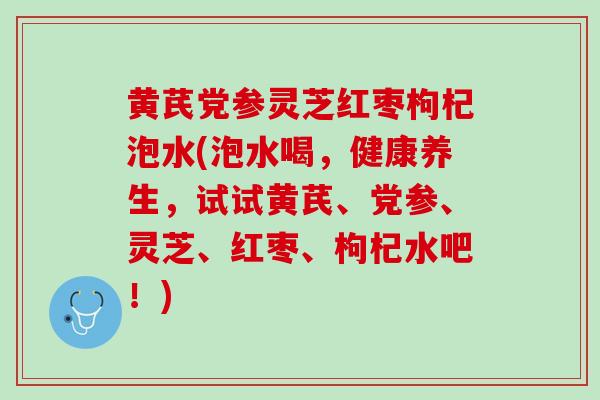 黄芪党参灵芝红枣枸杞泡水(泡水喝，健康养生，试试黄芪、党参、灵芝、红枣、枸杞水吧！)