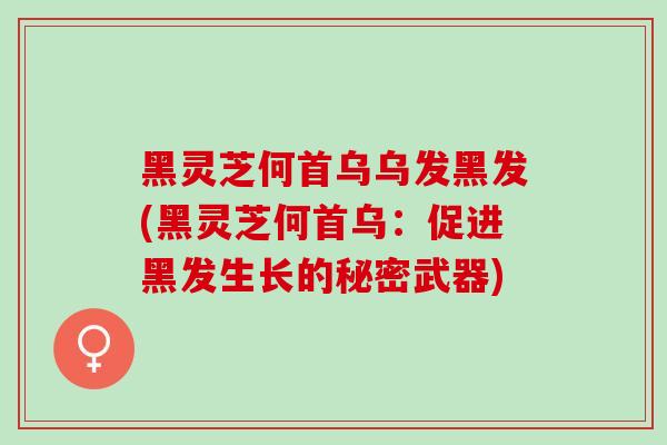 黑灵芝何首乌乌发黑发(黑灵芝何首乌：促进黑发生长的秘密武器)
