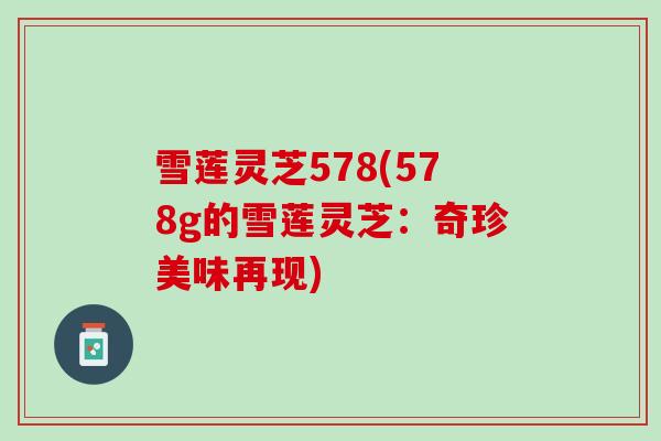 雪莲灵芝578(578g的雪莲灵芝:奇珍美味再现) 雪莲灵芝578(578g的雪莲灵芝:奇珍美味再现)