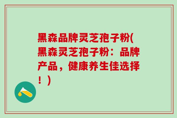 黑森品牌灵芝孢子粉(黑森灵芝孢子粉：品牌产品，健康养生佳选择！)