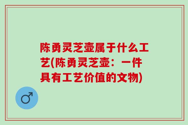 陈勇灵芝壶属于什么工艺(陈勇灵芝壶：一件具有工艺价值的文物)