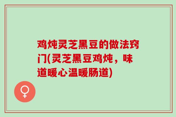 鸡炖灵芝黑豆的做法窍门(灵芝黑豆鸡炖，味道暖心温暖肠道)