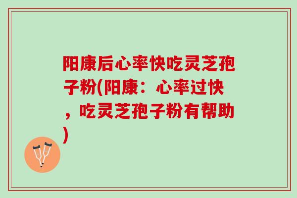 阳康后心率快吃灵芝孢子粉(阳康：心率过快，吃灵芝孢子粉有帮助)