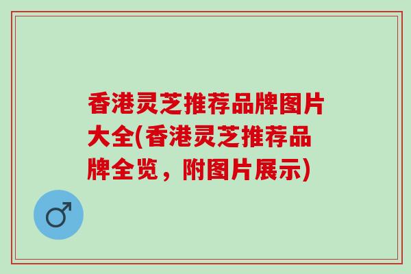 香港灵芝推荐品牌图片大全(香港灵芝推荐品牌全览，附图片展示)