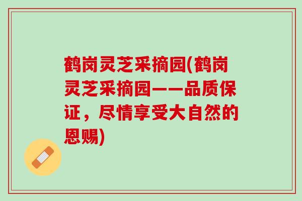 鹤岗灵芝采摘园(鹤岗灵芝采摘园——品质保证，尽情享受大自然的恩赐)