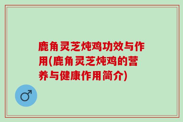 鹿角灵芝炖鸡功效与作用(鹿角灵芝炖鸡的营养与健康作用简介)