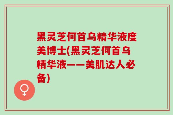 黑灵芝何首乌精华液度美博士(黑灵芝何首乌精华液——美肌达人必备)