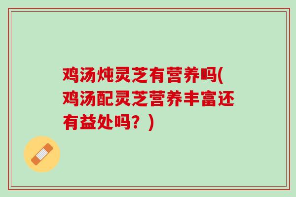 鸡汤炖灵芝有营养吗(鸡汤配灵芝营养丰富还有益处吗？)