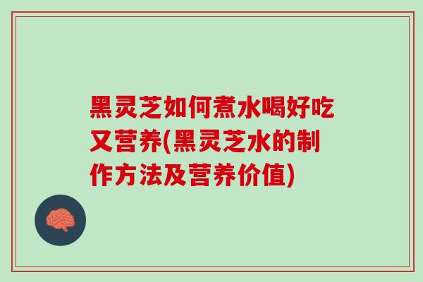 黑灵芝如何煮水喝好吃又营养(黑灵芝水的制作方法及营养价值)