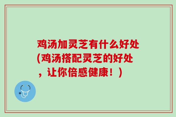 鸡汤加灵芝有什么好处(鸡汤搭配灵芝的好处，让你倍感健康！)