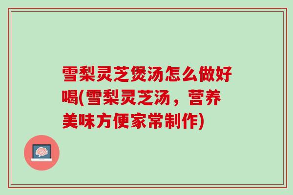 雪梨灵芝煲汤怎么做好喝(雪梨灵芝汤，营养美味方便家常制作)