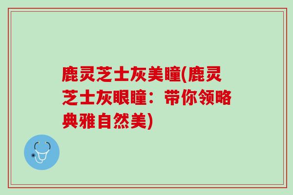 鹿灵芝士灰美瞳(鹿灵芝士灰眼瞳：带你领略典雅自然美)