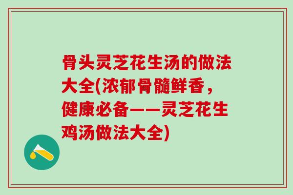骨头灵芝花生汤的做法大全(浓郁骨髓鲜香，健康必备——灵芝花生鸡汤做法大全)