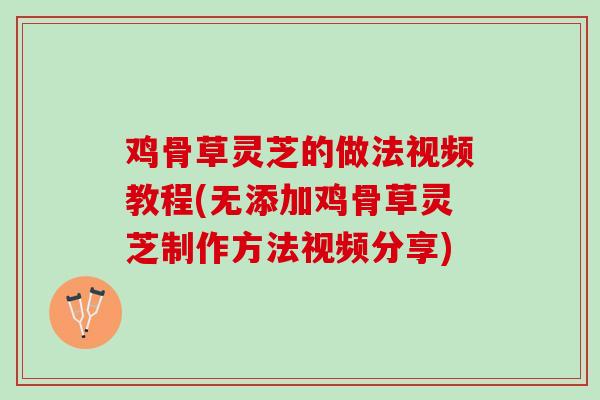 鸡骨草灵芝的做法视频教程(无添加鸡骨草灵芝制作方法视频分享)