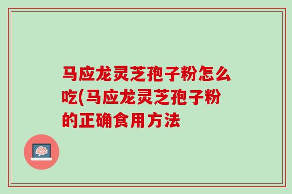 马应龙灵芝孢子粉怎么吃(马应龙灵芝孢子粉的正确食用方法