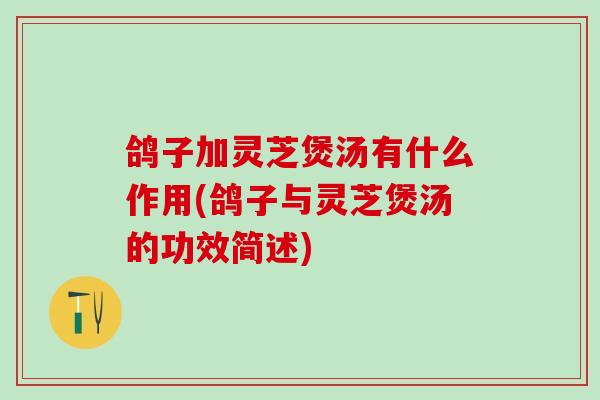 鸽子加灵芝煲汤有什么作用(鸽子与灵芝煲汤的功效简述)