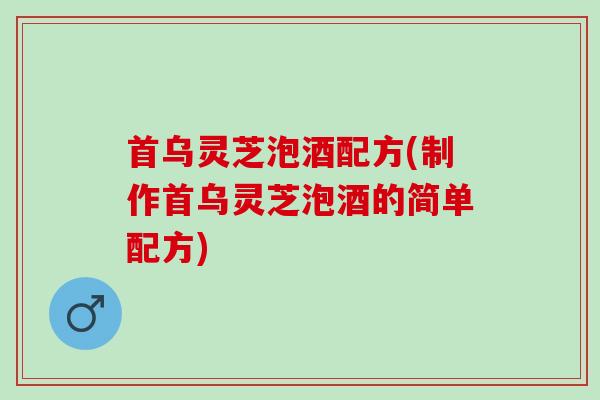首乌灵芝泡酒配方(制作首乌灵芝泡酒的简单配方)