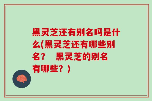黑灵芝还有别名吗是什么(黑灵芝还有哪些别名？  黑灵芝的别名有哪些？)