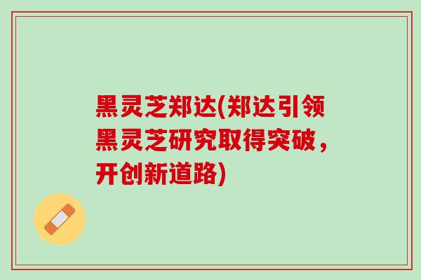 黑灵芝郑达(郑达引领黑灵芝研究取得突破，开创新道路)
